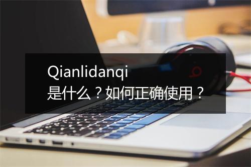 Qianlidanqi是什么？如何正确使用？