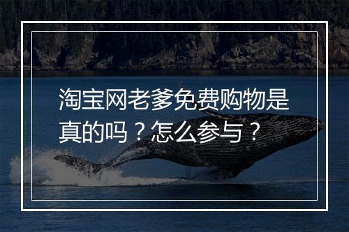 淘宝网老爹免费购物是真的吗？怎么参与？