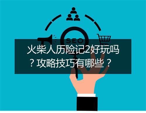 火柴人历险记2好玩吗？攻略技巧有哪些？