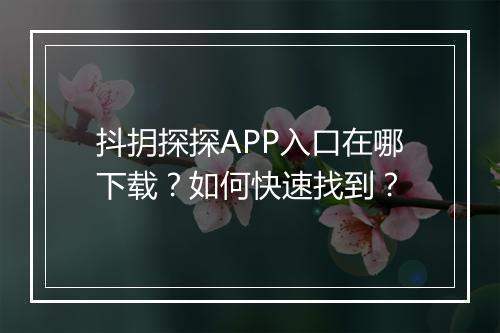 抖抈探探APP入口在哪下载？如何快速找到？