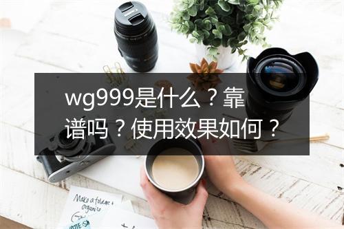wg999是什么？靠谱吗？使用效果如何？