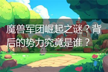 魔兽军团崛起之谜？背后的势力究竟是谁？