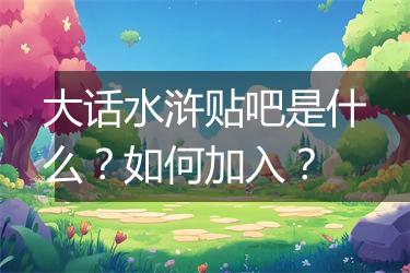 大话水浒贴吧是什么？如何加入？