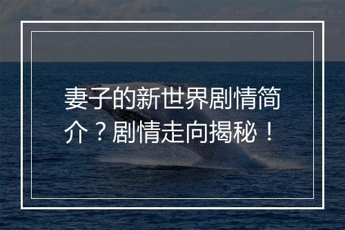 妻子的新世界剧情简介？剧情走向揭秘！