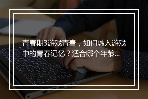 青春期3游戏青春，如何融入游戏中的青春记忆？适合哪个年龄段玩？