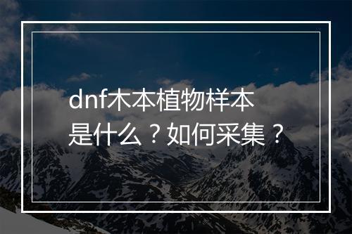 dnf木本植物样本是什么？如何采集？