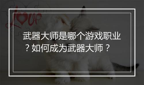 武器大师是哪个游戏职业？如何成为武器大师？