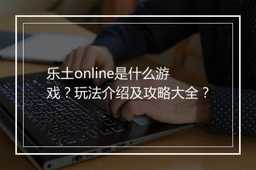 乐土online是什么游戏？玩法介绍及攻略大全？