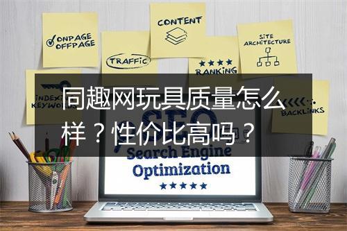 同趣网玩具质量怎么样？性价比高吗？