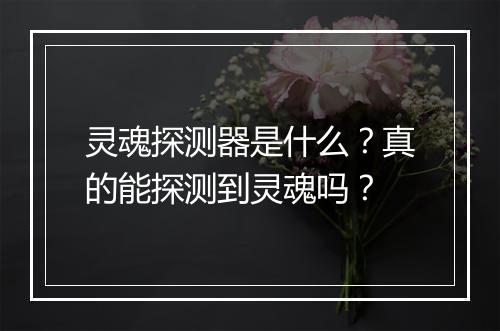 灵魂探测器是什么？真的能探测到灵魂吗？