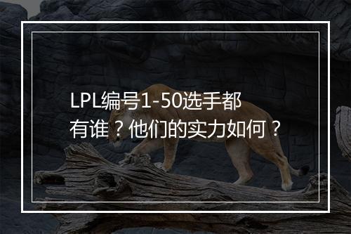 LPL编号1-50选手都有谁？他们的实力如何？