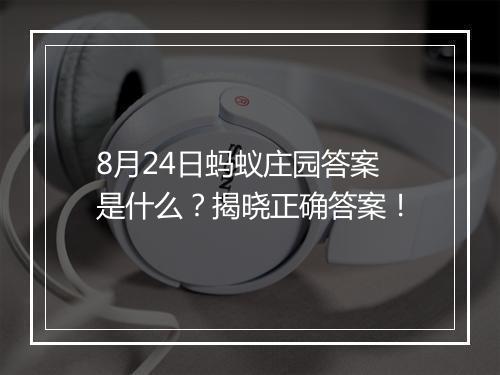 8月24日蚂蚁庄园答案是什么？揭晓正确答案！