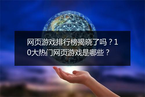 网页游戏排行榜揭晓了吗？10大热门网页游戏是哪些？