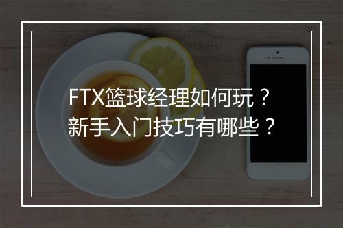 FTX篮球经理如何玩？新手入门技巧有哪些？
