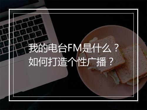 我的电台FM是什么？如何打造个性广播？