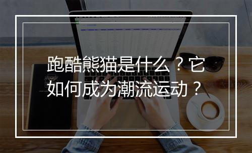 跑酷熊猫是什么？它如何成为潮流运动？