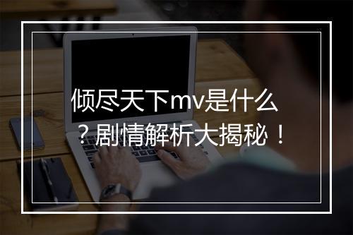 倾尽天下mv是什么？剧情解析大揭秘！