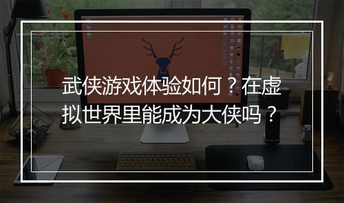 武侠游戏体验如何？在虚拟世界里能成为大侠吗？