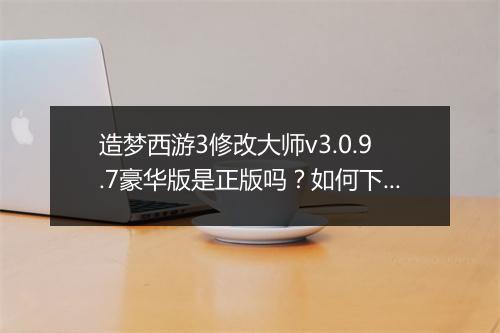 造梦西游3修改大师v3.0.9.7豪华版是正版吗？如何下载？