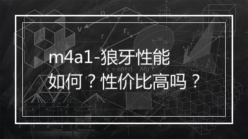 m4a1-狼牙性能如何？性价比高吗？