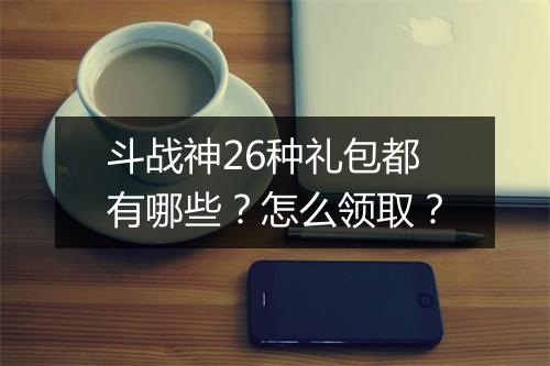 斗战神26种礼包都有哪些？怎么领取？