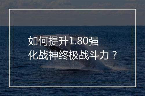如何提升1.80强化战神终极战斗力？