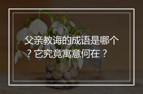 父亲教诲的成语是哪个？它究竟寓意何在？