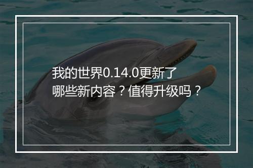我的世界0.14.0更新了哪些新内容？值得升级吗？