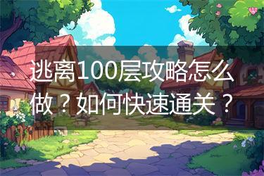 逃离100层攻略怎么做？如何快速通关？
