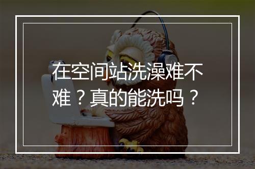 在空间站洗澡难不难？真的能洗吗？