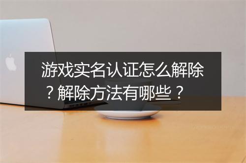 游戏实名认证怎么解除？解除方法有哪些？