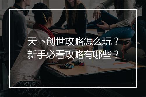 天下创世攻略怎么玩？新手必看攻略有哪些？