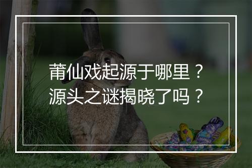 莆仙戏起源于哪里？源头之谜揭晓了吗？