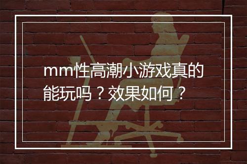 mm性高潮小游戏真的能玩吗？效果如何？