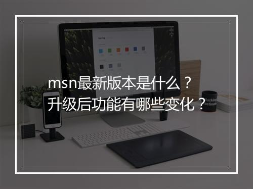 msn最新版本是什么？升级后功能有哪些变化？