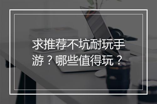 求推荐不坑耐玩手游？哪些值得玩？