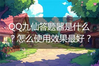 QQ九仙答题器是什么？怎么使用效果最好？