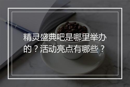 精灵盛典吧是哪里举办的？活动亮点有哪些？