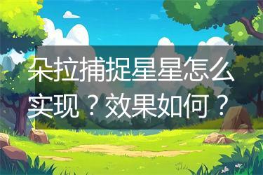 朵拉捕捉星星怎么实现？效果如何？