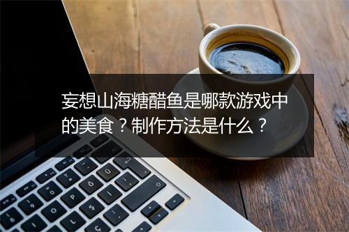 妄想山海糖醋鱼是哪款游戏中的美食？制作方法是什么？