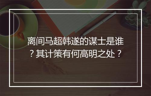 离间马超韩遂的谋士是谁？其计策有何高明之处？