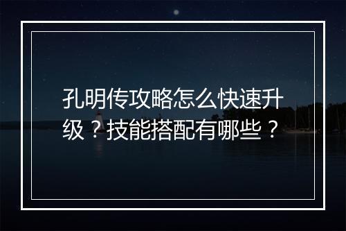 孔明传攻略怎么快速升级？技能搭配有哪些？