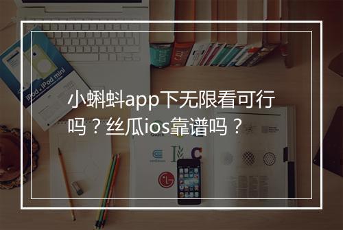 小蝌蚪app下无限看可行吗？丝瓜ios靠谱吗？