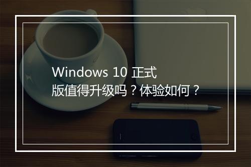 Windows 10 正式版值得升级吗？体验如何？
