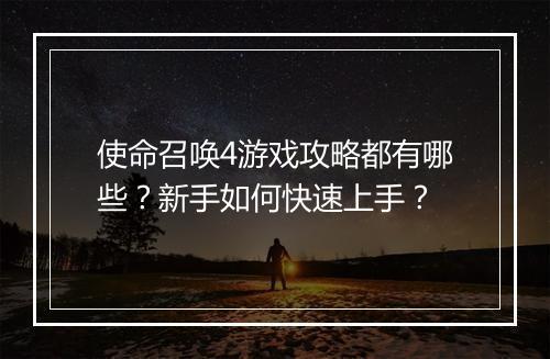 使命召唤4游戏攻略都有哪些？新手如何快速上手？