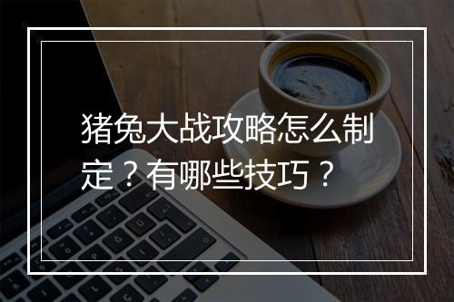 猪兔大战攻略怎么制定？有哪些技巧？