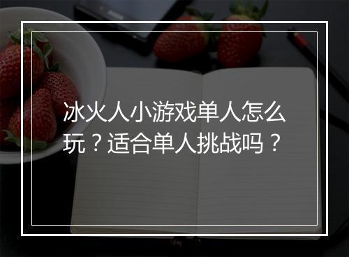 冰火人小游戏单人怎么玩？适合单人挑战吗？