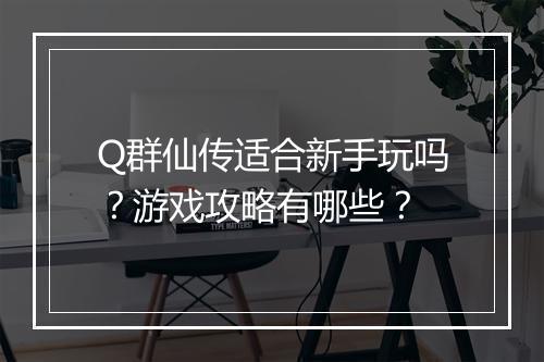 Q群仙传适合新手玩吗？游戏攻略有哪些？