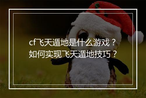 cf飞天遁地是什么游戏？如何实现飞天遁地技巧？