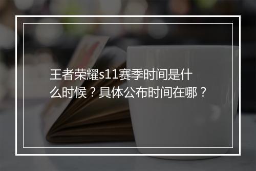 王者荣耀s11赛季时间是什么时候？具体公布时间在哪？